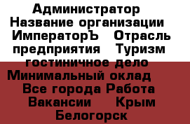 Администратор › Название организации ­ ИмператорЪ › Отрасль предприятия ­ Туризм, гостиничное дело › Минимальный оклад ­ 1 - Все города Работа » Вакансии   . Крым,Белогорск